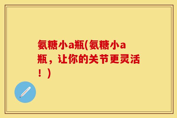 氨糖小a瓶(氨糖小a瓶，让你的关节更灵活！)