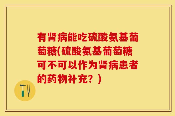 有能吃硫酸氨基葡萄糖(硫酸氨基葡萄糖可不可以作为患者的补充?) 有能吃硫酸氨基葡萄糖(硫酸氨基葡萄糖可不可以作为患者的补充?)