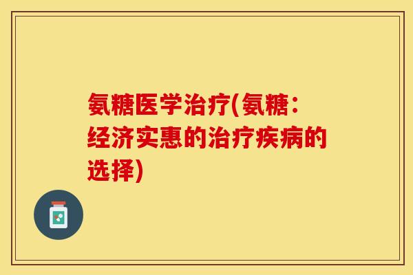 氨糖医学治疗(氨糖：经济实惠的治疗疾病的选择)