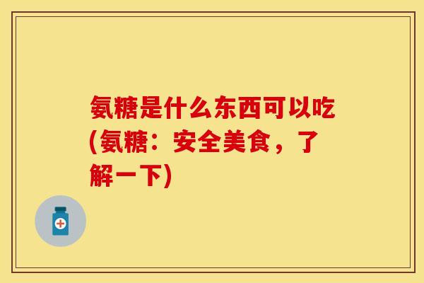 氨糖是什么东西可以吃(氨糖：安全美食，了解一下)