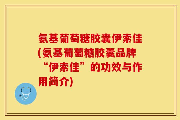 氨基葡萄糖胶囊伊索佳(氨基葡萄糖胶囊品牌“伊索佳”的功效与作用简介)