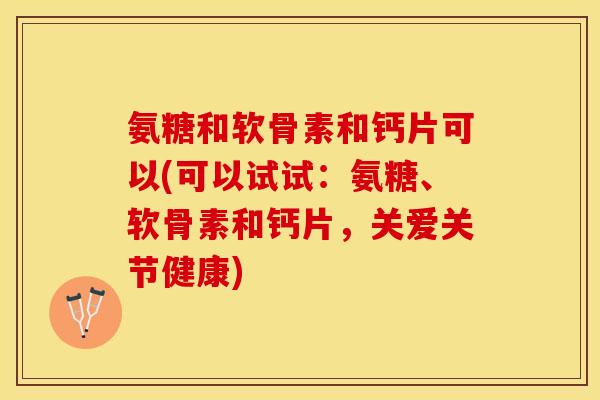氨糖和软骨素和钙片可以(可以试试:氨糖、软骨素和钙片,关爱关节健康) 氨糖和软骨素和钙片可以(可以试试:氨糖、软骨素和钙片,关爱关节健康)
