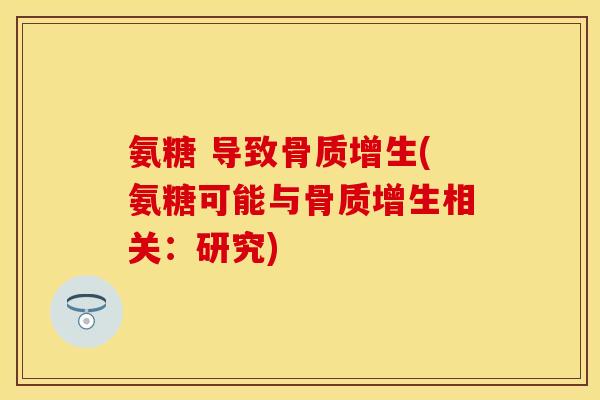 氨糖 导致骨质增生(氨糖可能与骨质增生相关：研究)