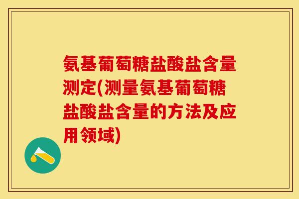 氨基葡萄糖盐酸盐含量测定(测量氨基葡萄糖盐酸盐含量的方法及应用领域)