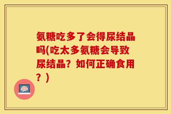 氨糖吃多了会得尿结晶吗(吃太多氨糖会导致尿结晶?如何正确食用?) 氨糖吃多了会得尿结晶吗(吃太多氨糖会导致尿结晶?如何正确食用?)