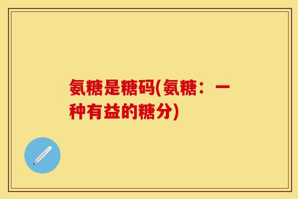 氨糖是糖码(氨糖：一种有益的糖分)