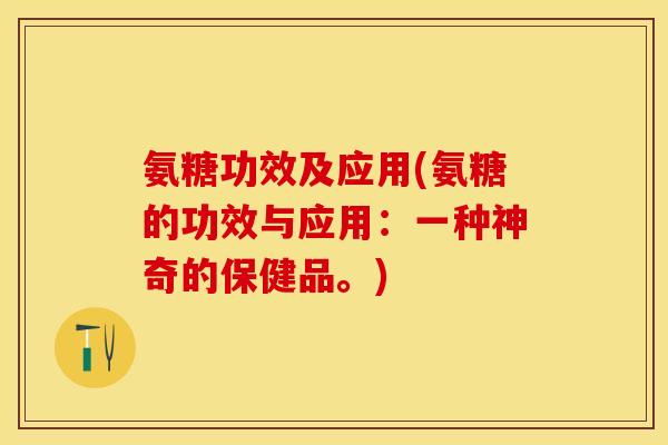 氨糖功效及应用(氨糖的功效与应用:一种神奇的保健品。) 氨糖功效及应用(氨糖的功效与应用:一种神奇的保健品。)