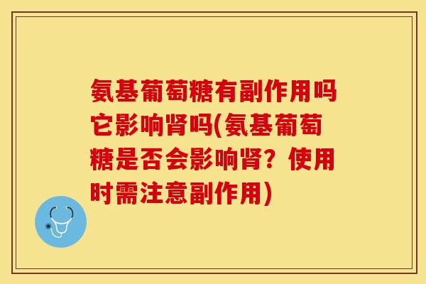 氨基葡萄糖有副作用吗它影响肾吗(氨基葡萄糖是否会影响肾？使用时需注意副作用)