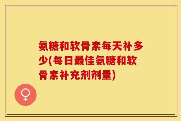 氨糖和软骨素每天补多少(每日最佳氨糖和软骨素补充剂剂量)