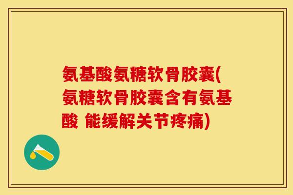 氨基酸氨糖软骨胶囊(氨糖软骨胶囊含有氨基酸 能缓解关节疼痛)
