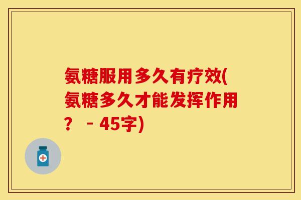 氨糖服用多久有疗效(氨糖多久才能发挥作用？ - 45字)