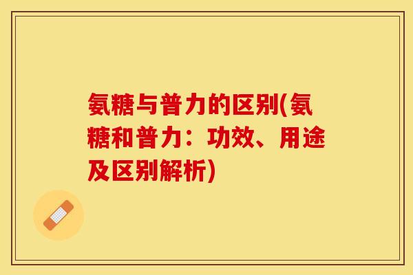 氨糖与普力的区别(氨糖和普力：功效、用途及区别解析)