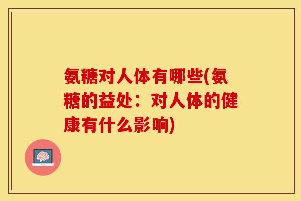 氨糖对人体有哪些(氨糖的益处：对人体的健康有什么影响)