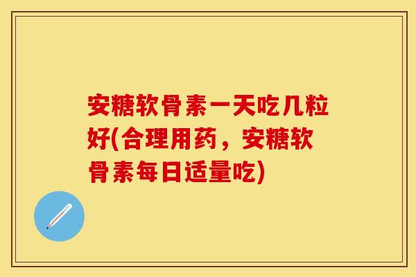 安糖软骨素一天吃几粒好(合理用药，安糖软骨素每日适量吃)
