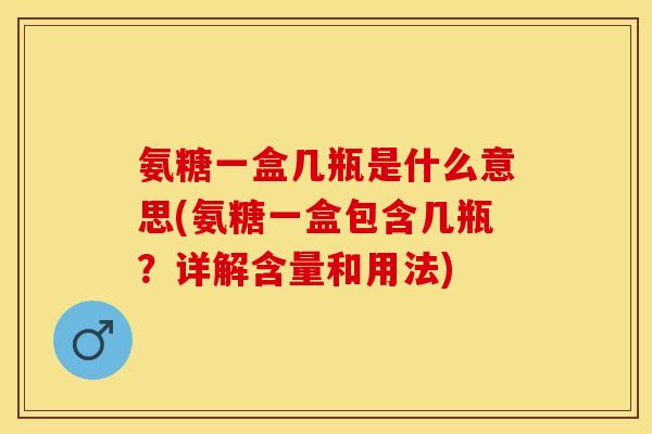 氨糖一盒几瓶是什么意思(氨糖一盒包含几瓶？详解含量和用法)