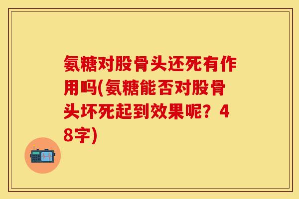 氨糖对股骨头还死有作用吗(氨糖能否对股骨头坏死起到效果呢？48字)