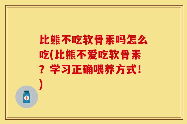 比熊不吃软骨素吗怎么吃(比熊不爱吃软骨素？学习正确喂养方式！)