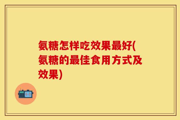 氨糖怎样吃效果最好(氨糖的最佳食用方式及效果)