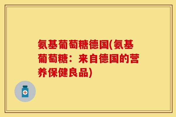 氨基葡萄糖德国(氨基葡萄糖：来自德国的营养保健良品)