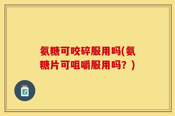 氨糖可咬碎服用吗(氨糖片可咀嚼服用吗?) 氨糖可咬碎服用吗(氨糖片可咀嚼服用吗?)