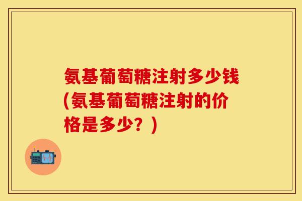 氨基葡萄糖注射多少钱(氨基葡萄糖注射的价格是多少？)