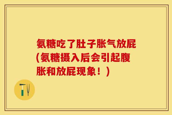 氨糖吃了肚子胀气放屁(氨糖摄入后会引起腹胀和放屁现象！)