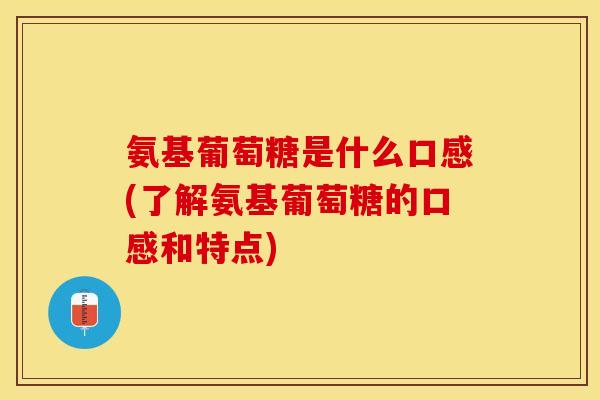氨基葡萄糖是什么口感(了解氨基葡萄糖的口感和特点) 氨基葡萄糖是什么口感(了解氨基葡萄糖的口感和特点)