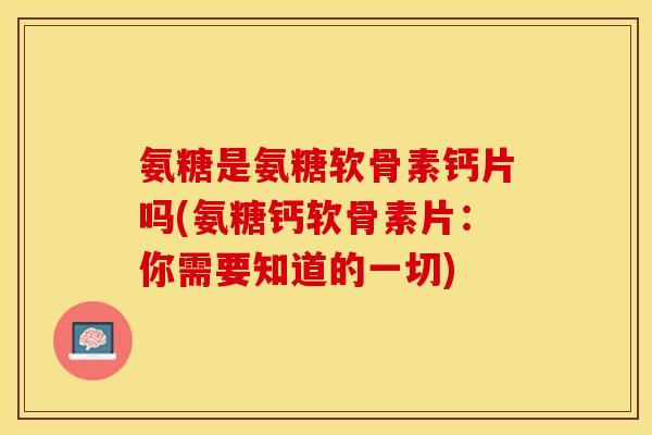 氨糖是氨糖软骨素钙片吗(氨糖钙软骨素片:你需要知道的一切) 氨糖是氨糖软骨素钙片吗(氨糖钙软骨素片:你需要知道的一切)