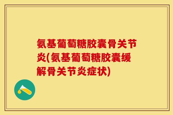氨基葡萄糖胶囊骨关节炎(氨基葡萄糖胶囊缓解骨关节炎症状)