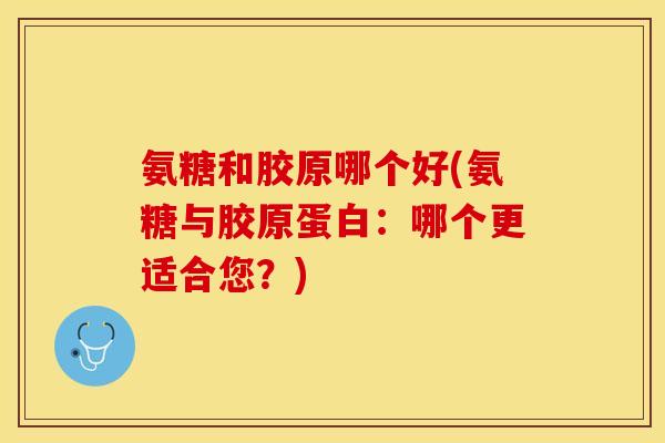 氨糖和胶原哪个好(氨糖与胶原蛋白:哪个更适合您?) 氨糖和胶原哪个好(氨糖与胶原蛋白:哪个更适合您?)