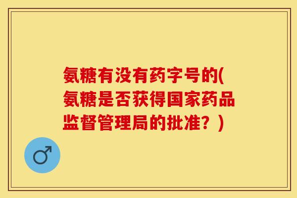 氨糖有没有药字号的(氨糖是否获得国家药品监督管理局的批准?) 氨糖有没有药字号的(氨糖是否获得国家药品监督管理局的批准?)