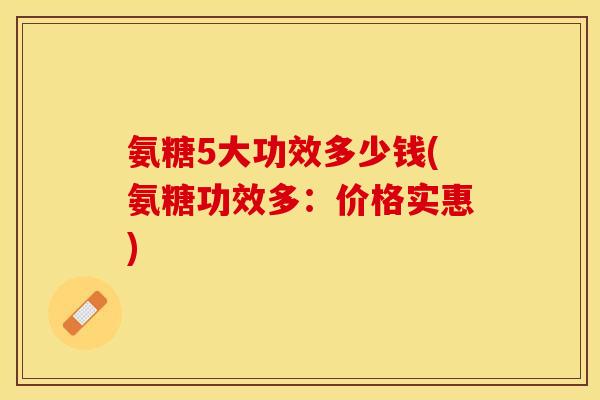 氨糖5大功效多少钱(氨糖功效多:价格实惠) 氨糖5大功效多少钱(氨糖功效多:价格实惠)