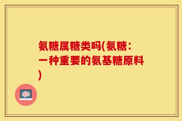 氨糖属糖类吗(氨糖：一种重要的氨基糖原料)