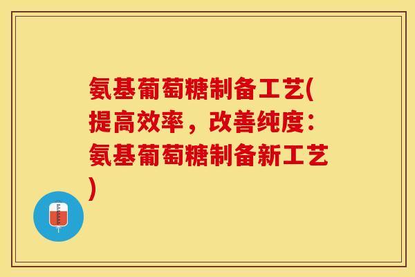 氨基葡萄糖制备工艺(提高效率，改善纯度：氨基葡萄糖制备新工艺)