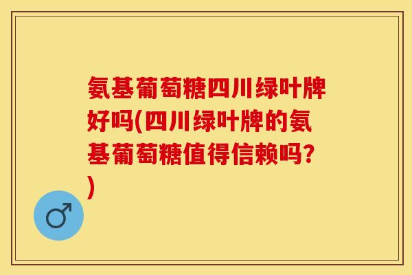 氨基葡萄糖四川绿叶牌好吗(四川绿叶牌的氨基葡萄糖值得信赖吗？)