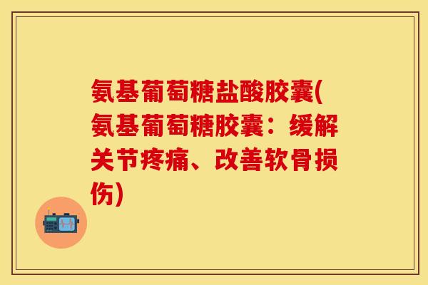 氨基葡萄糖盐酸胶囊(氨基葡萄糖胶囊：缓解关节疼痛、改善软骨损伤)