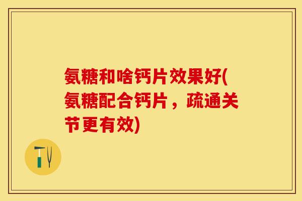 氨糖和啥钙片效果好(氨糖配合钙片，疏通关节更有效)