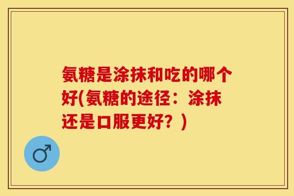 氨糖是涂抹和吃的哪个好(氨糖的途径：涂抹还是口服更好？)