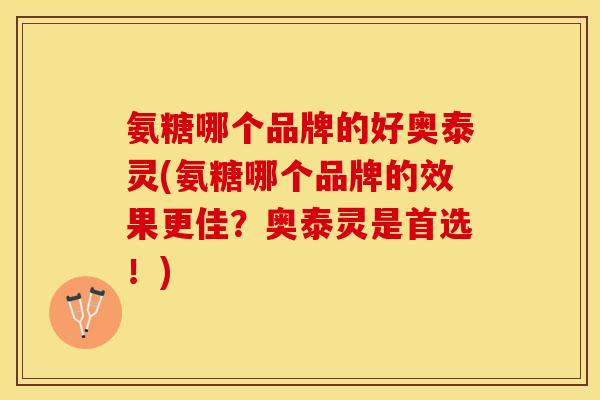 氨糖哪个品牌的好奥泰灵(氨糖哪个品牌的效果更佳？奥泰灵是首选！)