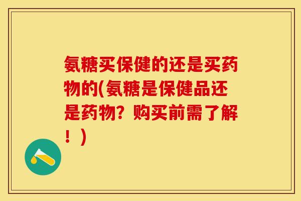 氨糖买保健的还是买的(氨糖是保健品还是?购买前需了解!) 氨糖买保健的还是买的(氨糖是保健品还是?购买前需了解!)