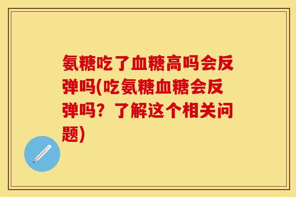 氨糖吃了高吗会反弹吗(吃氨糖会反弹吗?了解这个相关问题) 氨糖吃了高吗会反弹吗(吃氨糖会反弹吗?了解这个相关问题)