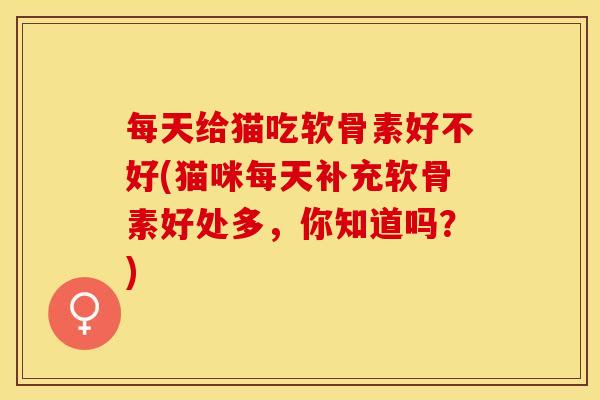 每天给猫吃软骨素好不好(猫咪每天补充软骨素好处多，你知道吗？)