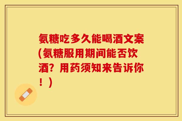 氨糖吃多久能喝酒文案(氨糖服用期间能否饮酒？用药须知来告诉你！)