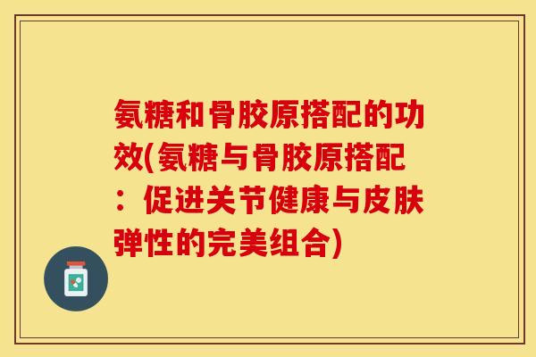 氨糖和骨胶原搭配的功效(氨糖与骨胶原搭配：促进关节健康与皮肤弹性的完美组合)