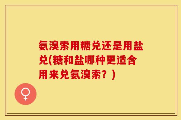 氨溴索用糖兑还是用盐兑(糖和盐哪种更适合用来兑氨溴索？)