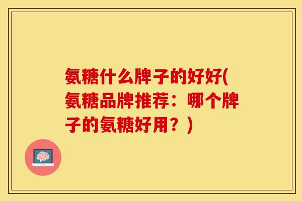 氨糖什么牌子的好好(氨糖品牌推荐：哪个牌子的氨糖好用？)