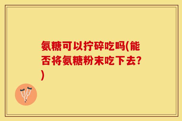 氨糖可以拧碎吃吗(能否将氨糖粉末吃下去？)