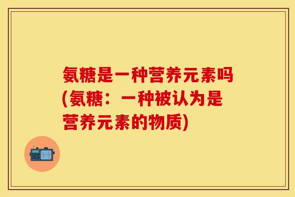 氨糖是一种营养元素吗(氨糖：一种被认为是营养元素的物质)