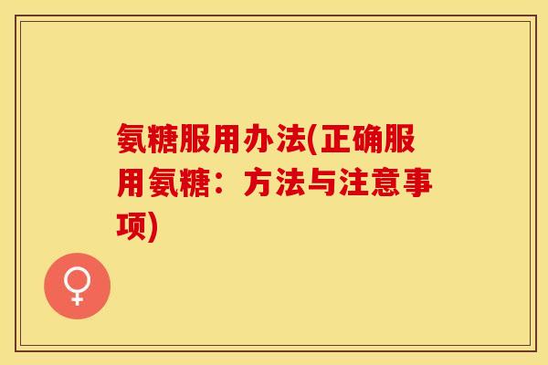 氨糖服用办法(正确服用氨糖：方法与注意事项)