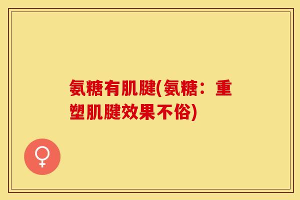 氨糖有肌腱(氨糖：重塑肌腱效果不俗)